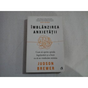 IMBLANZIREA ANXIETATII  -  CUM SA OPRIM SPIRALA INGRIJORARII SI A FRICII CA SA NE VINDECAM MINTEA  -  JUDSON BREWER
